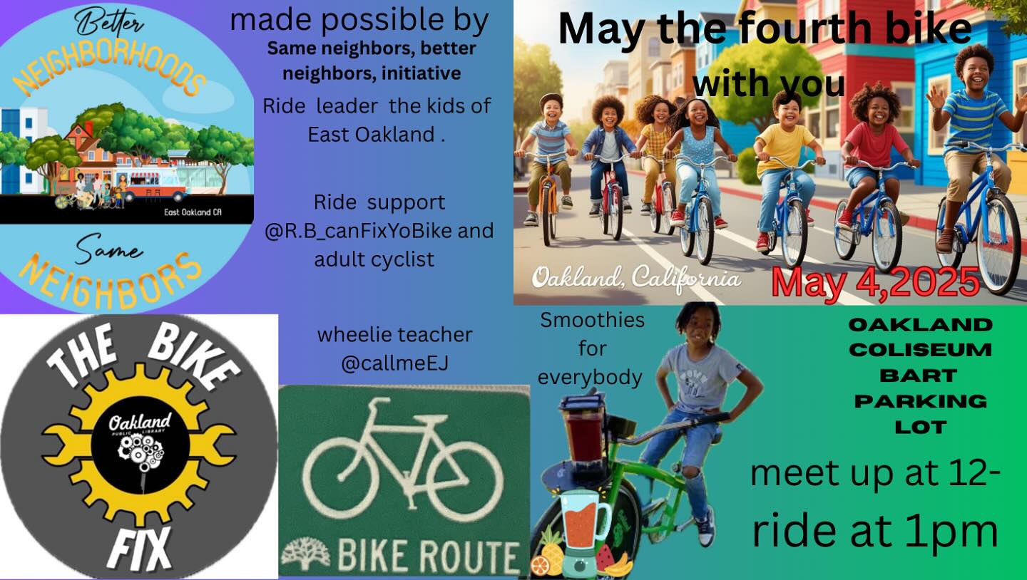 May the fourth bike with vou. made possible by Same neighbors, better neighbors, initiative Ride leader the kids of East Oakland. OAKLAND COLISEUM BART PARKING LOT meet up at 12-ride at 1pm. Smoothies for everybody